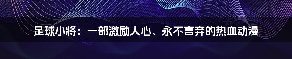 足球小将：一部激励人心、永不言弃的热血动漫