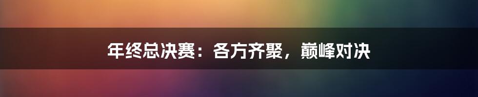 年终总决赛：各方齐聚，巅峰对决