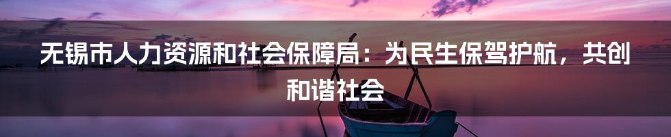 无锡市人力资源和社会保障局：为民生保驾护航，共创和谐社会