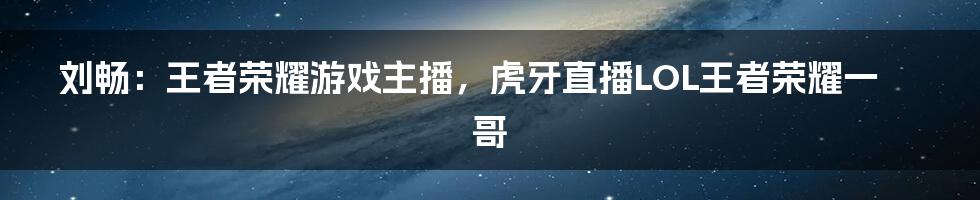 刘畅：王者荣耀游戏主播，虎牙直播LOL王者荣耀一哥