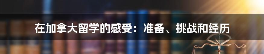 在加拿大留学的感受：准备、挑战和经历