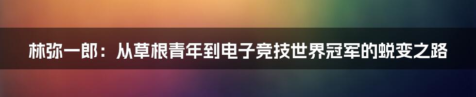 林弥一郎：从草根青年到电子竞技世界冠军的蜕变之路