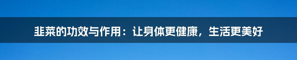 韭菜的功效与作用：让身体更健康，生活更美好