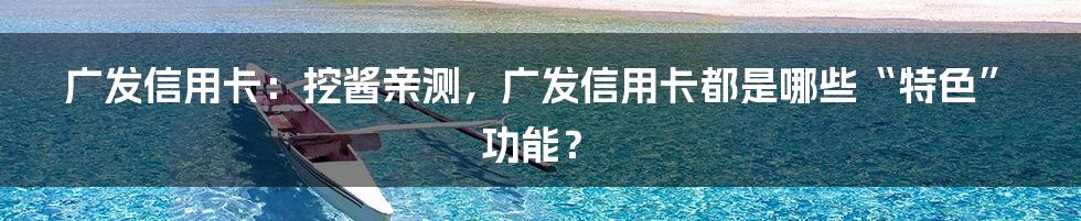 广发信用卡：挖酱亲测，广发信用卡都是哪些“特色”功能？