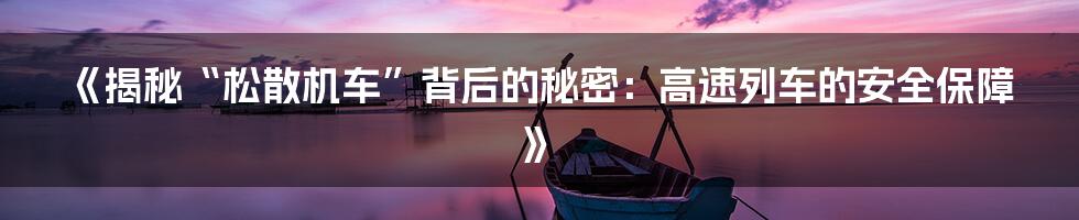 《揭秘“松散机车”背后的秘密：高速列车的安全保障》