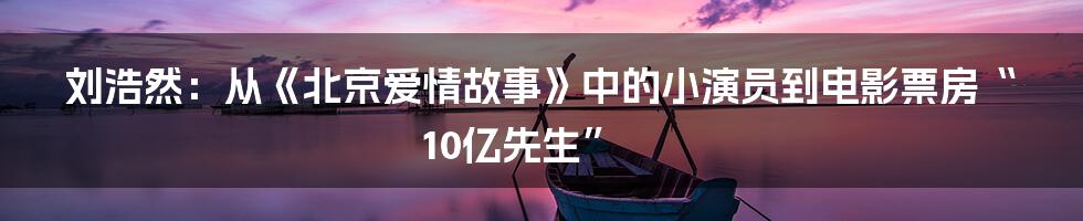 刘浩然：从《北京爱情故事》中的小演员到电影票房“10亿先生”