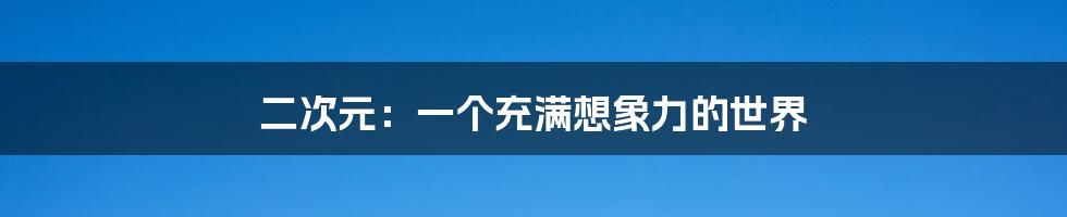 二次元：一个充满想象力的世界