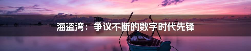 海盗湾：争议不断的数字时代先锋