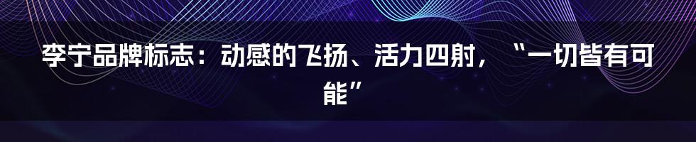 李宁品牌标志：动感的飞扬、活力四射，“一切皆有可能”