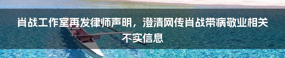 肖战工作室再发律师声明，澄清网传肖战带病敬业相关不实信息