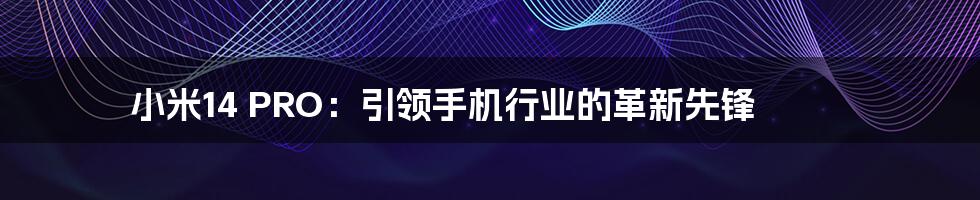 小米14 PRO：引领手机行业的革新先锋