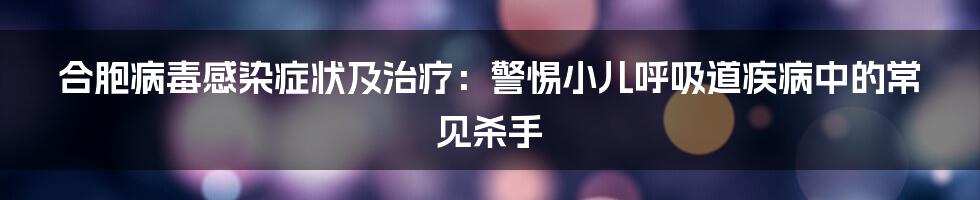 合胞病毒感染症状及治疗：警惕小儿呼吸道疾病中的常见杀手