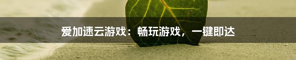 爱加速云游戏：畅玩游戏，一键即达