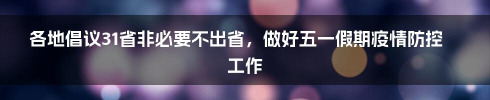 各地倡议31省非必要不出省，做好五一假期疫情防控工作