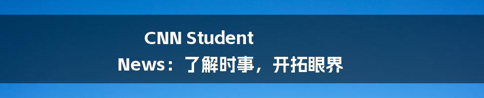 CNN Student News：了解时事，开拓眼界