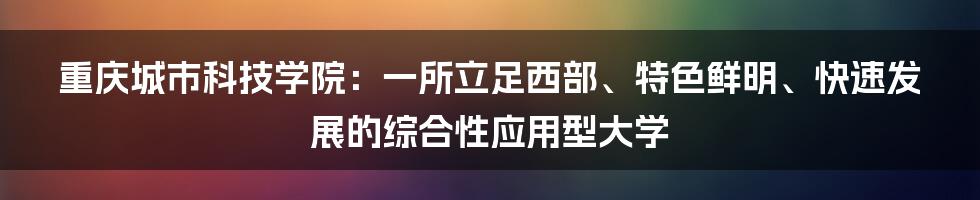 重庆城市科技学院：一所立足西部、特色鲜明、快速发展的综合性应用型大学