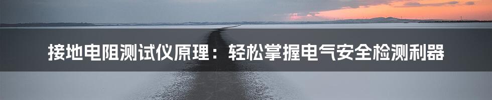 接地电阻测试仪原理：轻松掌握电气安全检测利器