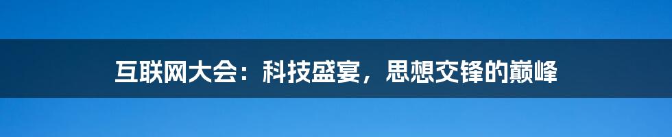 互联网大会：科技盛宴，思想交锋的巅峰