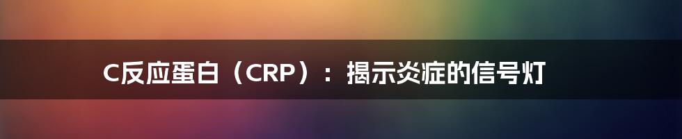 C反应蛋白（CRP）：揭示炎症的信号灯