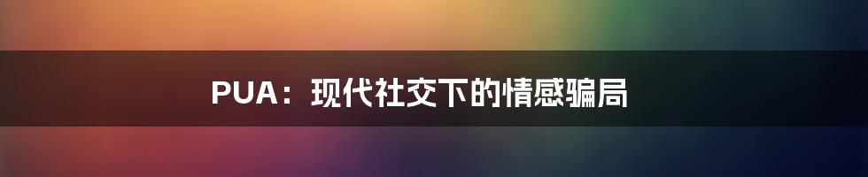 PUA：现代社交下的情感骗局