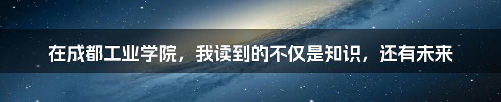 在成都工业学院，我读到的不仅是知识，还有未来