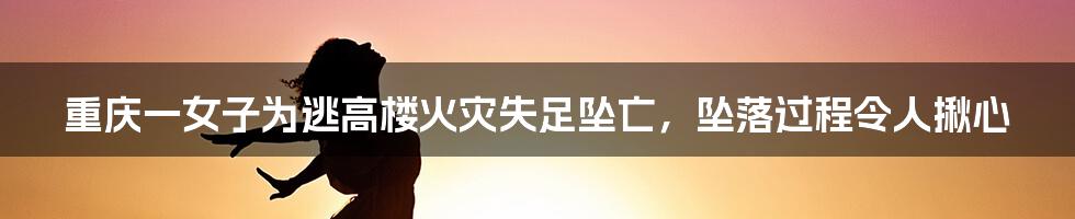 重庆一女子为逃高楼火灾失足坠亡，坠落过程令人揪心