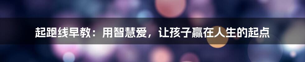 起跑线早教：用智慧爱，让孩子赢在人生的起点