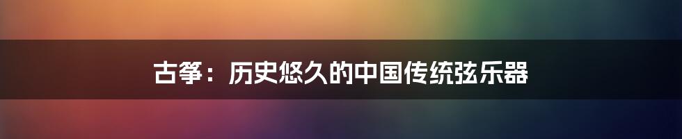 古筝：历史悠久的中国传统弦乐器