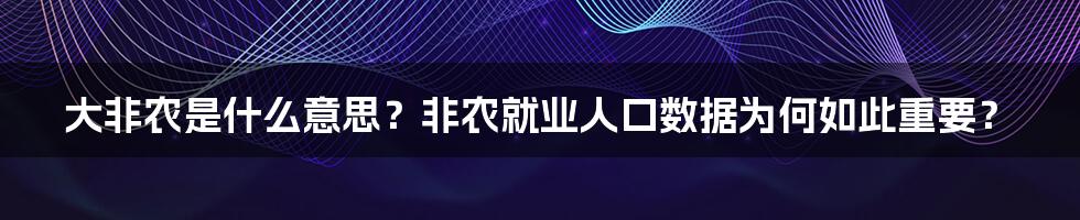 大非农是什么意思？非农就业人口数据为何如此重要？