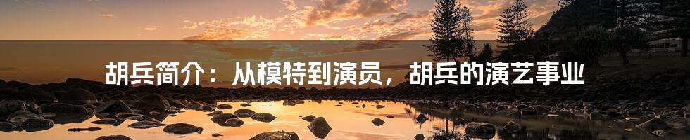 胡兵简介：从模特到演员，胡兵的演艺事业