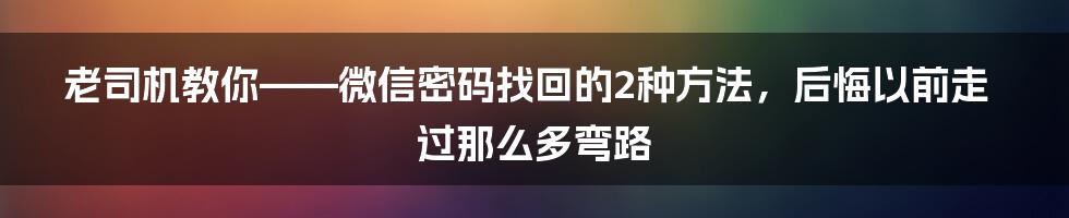 老司机教你——微信密码找回的2种方法，后悔以前走过那么多弯路