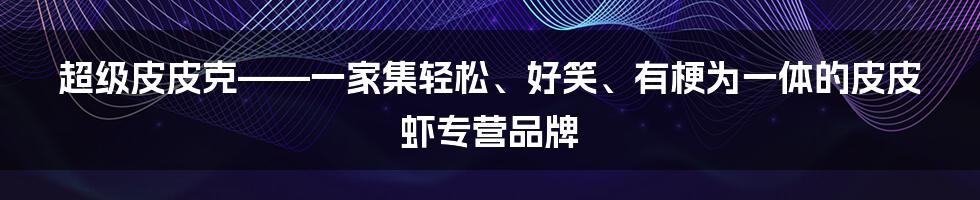 超级皮皮克——一家集轻松、好笑、有梗为一体的皮皮虾专营品牌