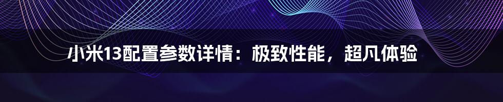 小米13配置参数详情：极致性能，超凡体验