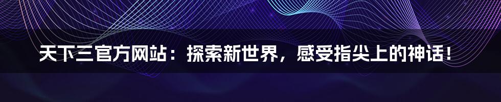 天下三官方网站：探索新世界，感受指尖上的神话！