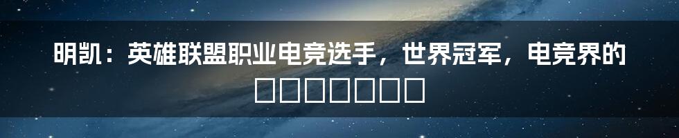 明凯：英雄联盟职业电竞选手，世界冠军，电竞界的 легенда