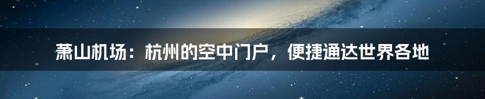 萧山机场：杭州的空中门户，便捷通达世界各地