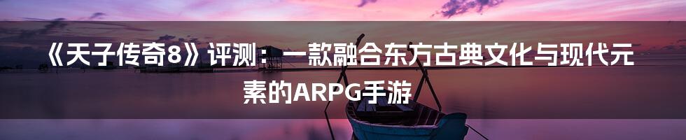 《天子传奇8》评测：一款融合东方古典文化与现代元素的ARPG手游