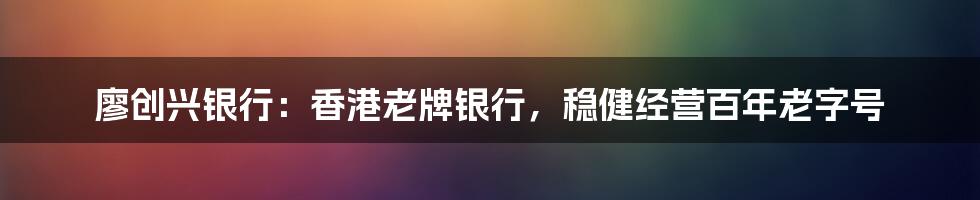 廖创兴银行：香港老牌银行，稳健经营百年老字号