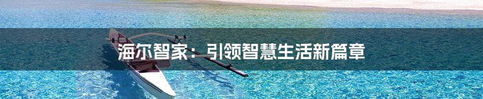 海尔智家：引领智慧生活新篇章