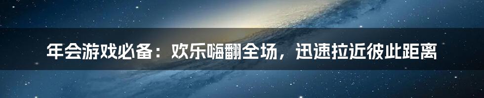 年会游戏必备：欢乐嗨翻全场，迅速拉近彼此距离