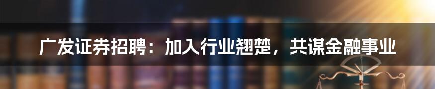 广发证券招聘：加入行业翘楚，共谋金融事业