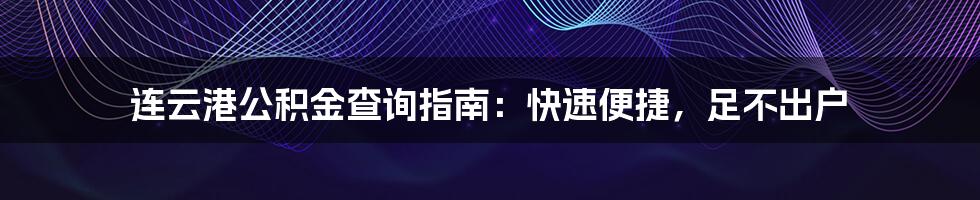 连云港公积金查询指南：快速便捷，足不出户