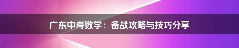 广东中考数学：备战攻略与技巧分享