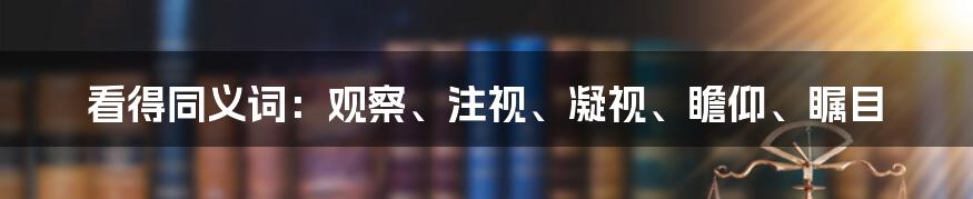 看得同义词：观察、注视、凝视、瞻仰、瞩目