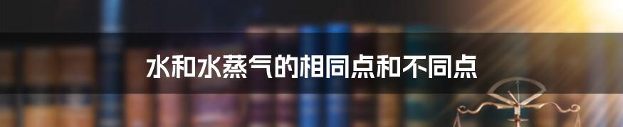 水和水蒸气的相同点和不同点