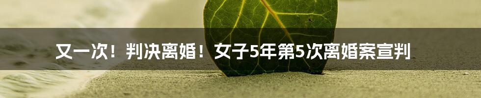 又一次！判决离婚！女子5年第5次离婚案宣判