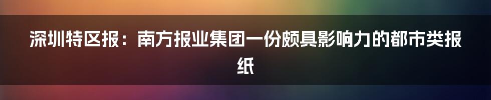 深圳特区报：南方报业集团一份颇具影响力的都市类报纸