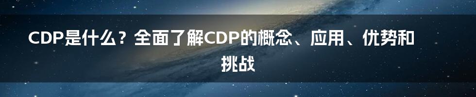 CDP是什么？全面了解CDP的概念、应用、优势和挑战