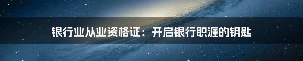 银行业从业资格证：开启银行职涯的钥匙