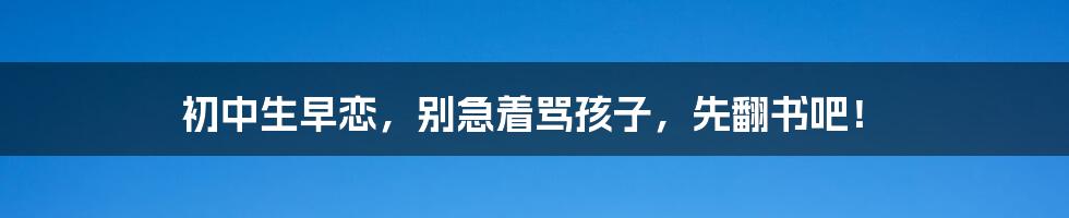 初中生早恋，别急着骂孩子，先翻书吧！